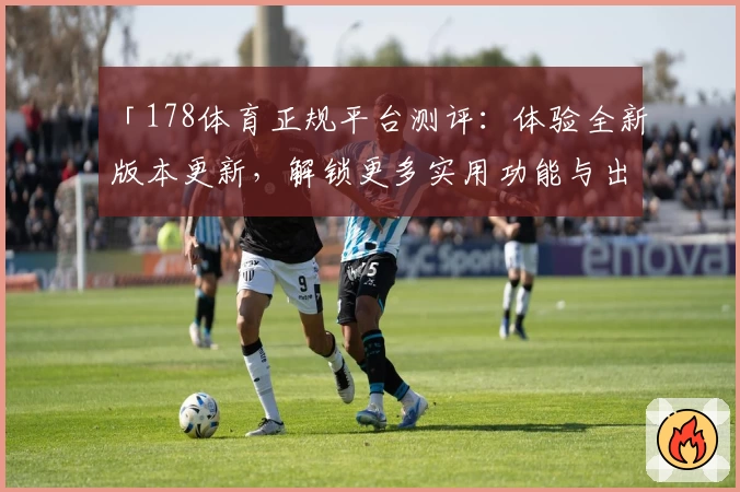 「178体育正规平台测评：体验全新版本更新，解锁更多实用功能与出色使用体验」