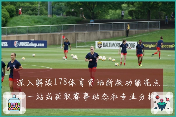 深入解读178体育资讯新版功能亮点:一站式获取赛事动态和专业分析