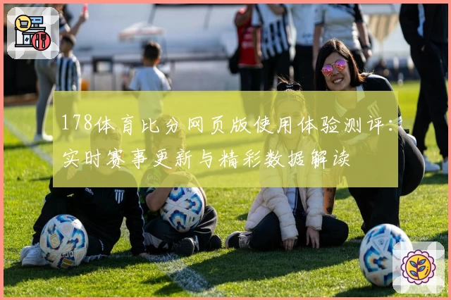 178体育比分网页版使用体验测评：实时赛事更新与精彩数据解读