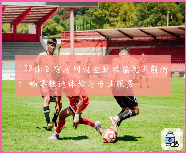 178体育官方网站全新功能亮点解析：畅享极速体验与专业服务