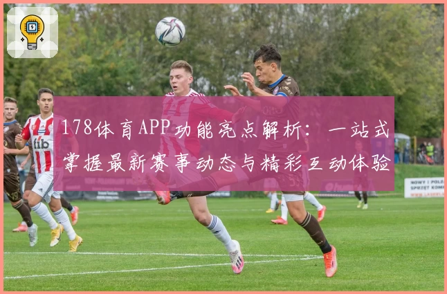 178体育APP功能亮点解析：一站式掌握最新赛事动态与精彩互动体验