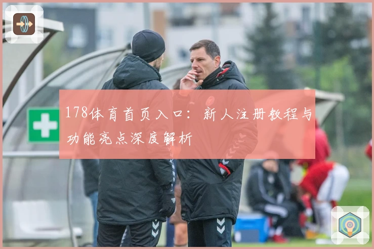 178体育首页入口：新人注册教程与功能亮点深度解析