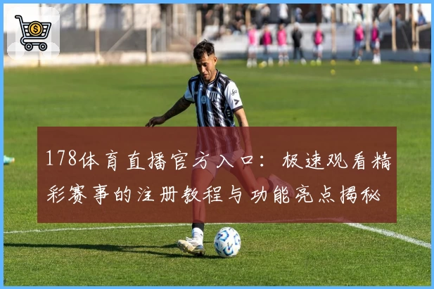 178体育直播官方入口：极速观看精彩赛事的注册教程与功能亮点揭秘