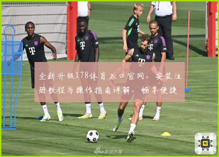 全新升级178体育入口官网，安装注册教程与操作指南详解，畅享便捷在线体验