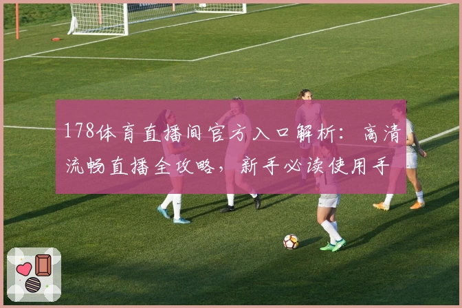 178体育直播间官方入口解析：高清流畅直播全攻略，新手必读使用手册