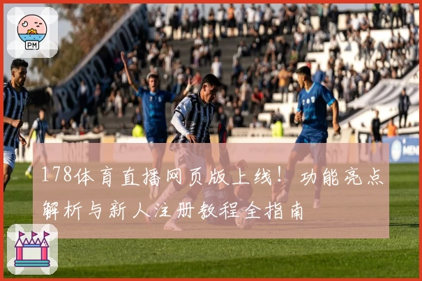 178体育直播网页版上线！功能亮点解析与新人注册教程全指南