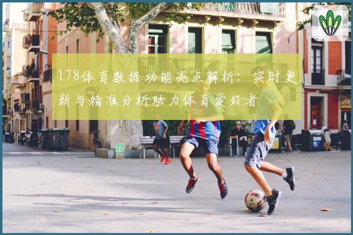 178体育数据功能亮点解析：实时更新与精准分析助力体育爱好者