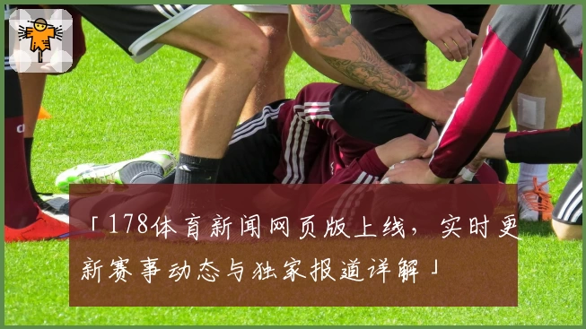 「178体育新闻网页版上线，实时更新赛事动态与独家报道详解」